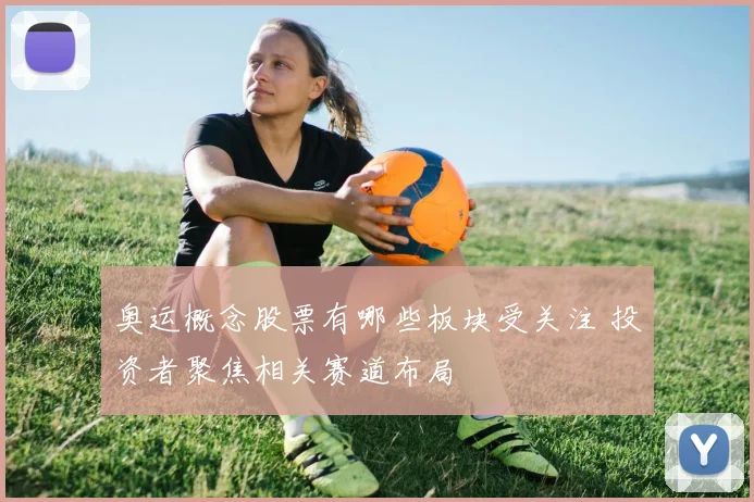 奥运概念股票有哪些板块受关注 投资者聚焦相关赛道布局