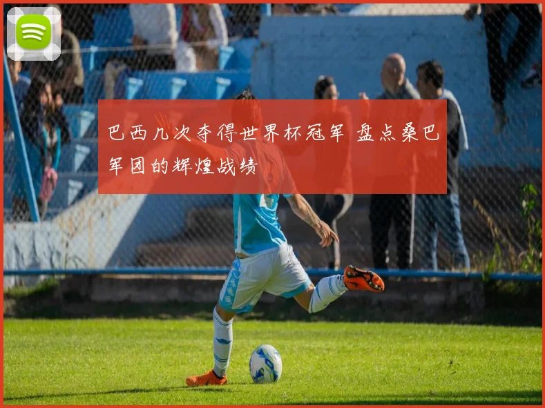 巴西几次夺得世界杯冠军 盘点桑巴军团的辉煌战绩