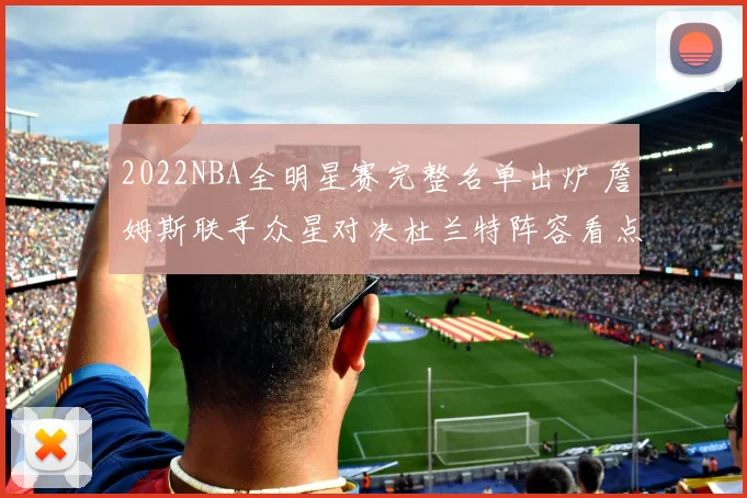 2022NBA全明星赛完整名单出炉 詹姆斯联手众星对决杜兰特阵容看点十足