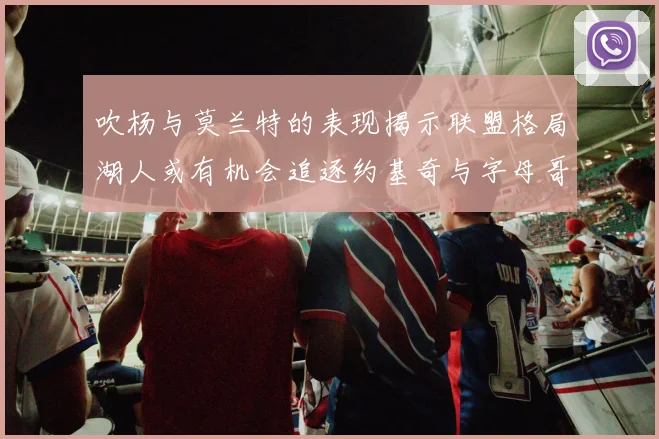 吹杨与莫兰特的表现揭示联盟格局湖人或有机会追逐约基奇与字母哥