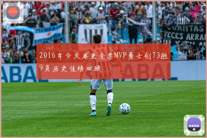 2016年今天库里全票MVP勇士创73胜9负历史佳绩回顾