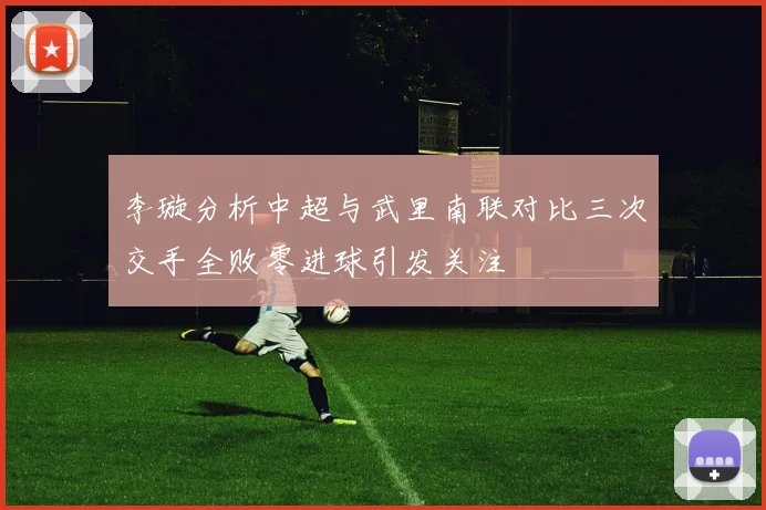 李璇分析中超与武里南联对比三次交手全败零进球引发关注