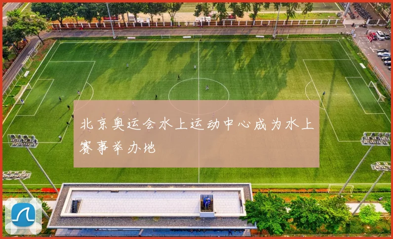 北京奥运会水上运动中心成为水上赛事举办地