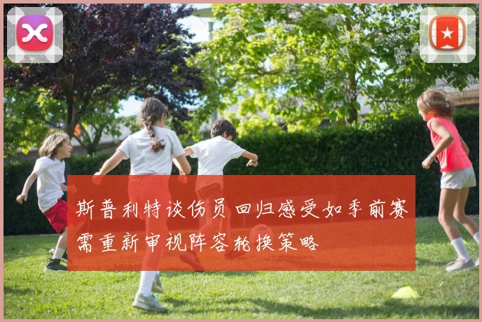 斯普利特谈伤员回归感受如季前赛需重新审视阵容轮换策略