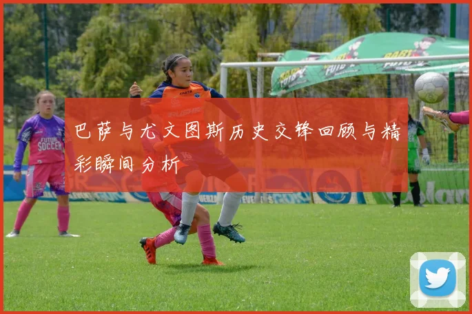 巴萨与尤文图斯历史交锋回顾与精彩瞬间分析
