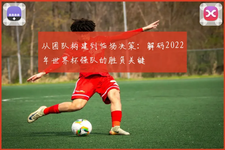 从团队构建到临场决策：解码2022年世界杯强队的胜负关键